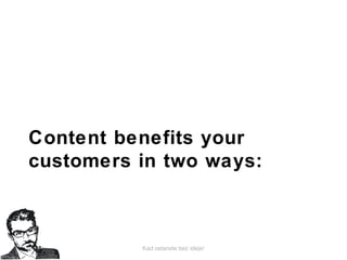 Kad ostanete bez ideje!
Content benefits your
customers in two ways:
 