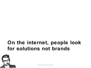 Kad ostanete bez ideje!
On the internet, people look
for solutions not brands
 