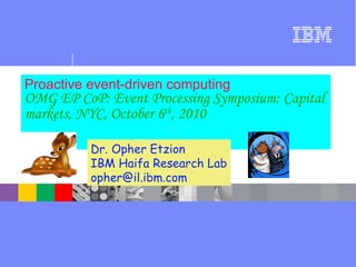 Proactive event-driven computing OMG EP CoP:   Event Processing Symposium: Capital markets, NYC, October 6 th , 2010   Dr. Opher Etzion IBM Haifa Research Lab [email_address] 