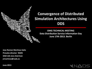 Convergence of Distributed
Simulation Architectures Using
DDS
OMG TECHNICAL MEETING
Data Distribution Service Information Day
June 17th 2013. Berlin
June-2013
NADS-2012-MKT-CORPORATE-EN-V1.5
Jose-Ramon Martinez-Salio
Presales director NADS
SISO LSA vice-chairman
jrmartinez@nads.es
 