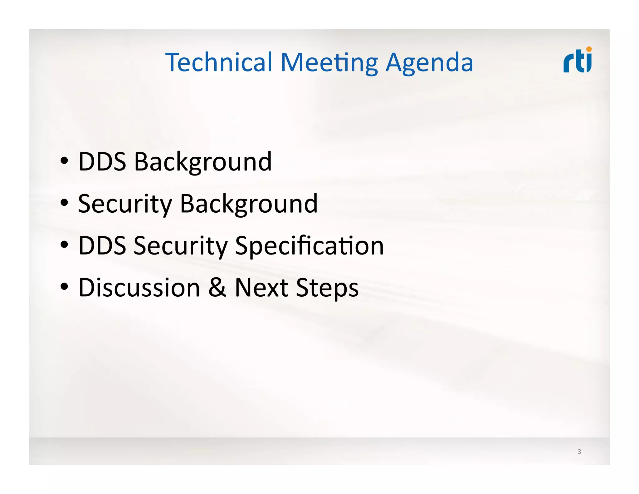 Technical	
  Mee:ng	
  Agenda	
  
• DDS	
  Background	
  
• Security	
  Background	
  
• DDS	
  Security	
  Speciﬁca:on	
  
• Discussion	
  &	
  Next	
  Steps	
  
3	
  
 