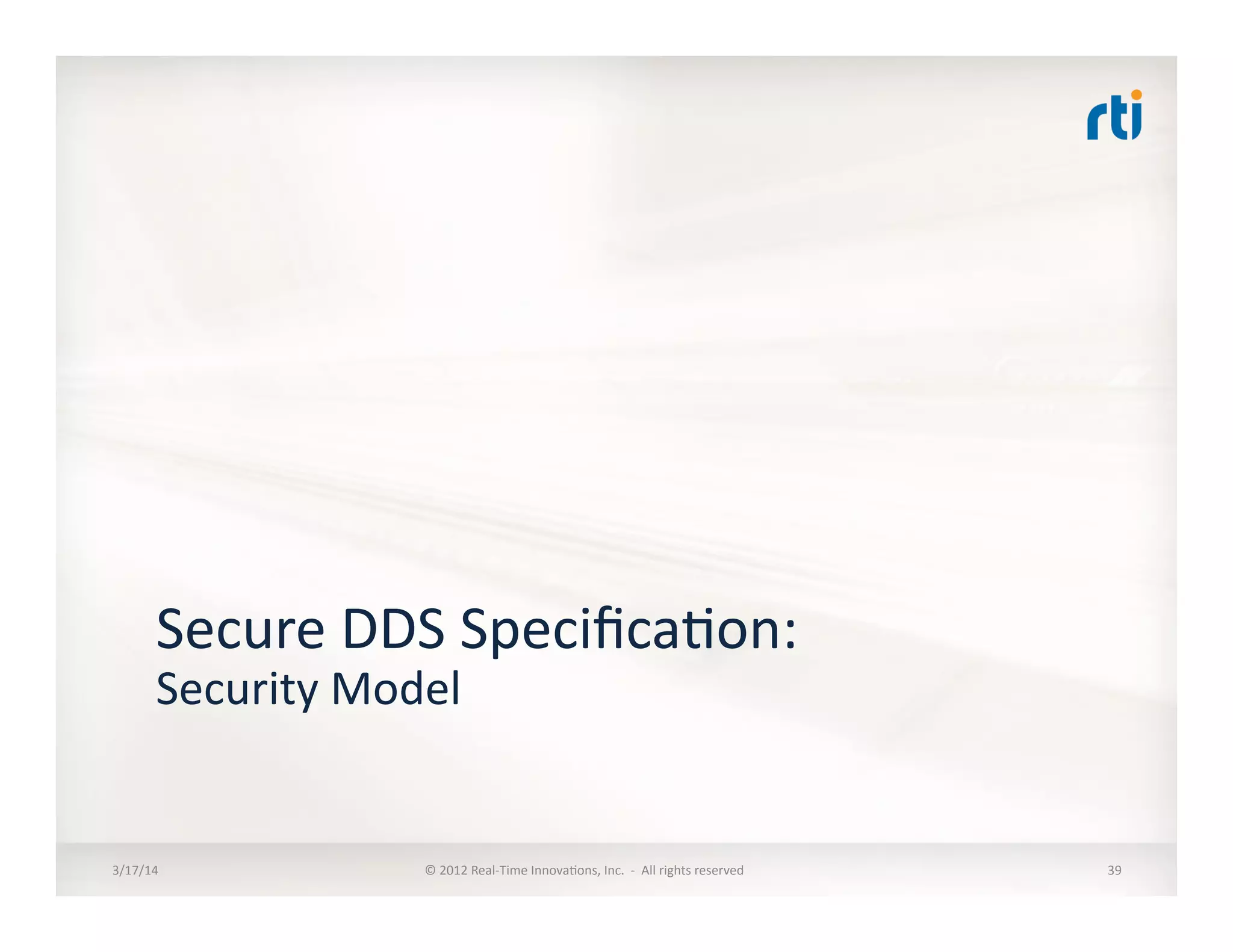 Secure	
  DDS	
  Speciﬁca:on:	
  
Security	
  Model	
  
3/17/14	
   ©	
  2012	
  Real-­‐Time	
  Innova:ons,	
  Inc.	
  	
  -­‐	
  	
  All	
  rights	
  reserved	
   39	
  
 