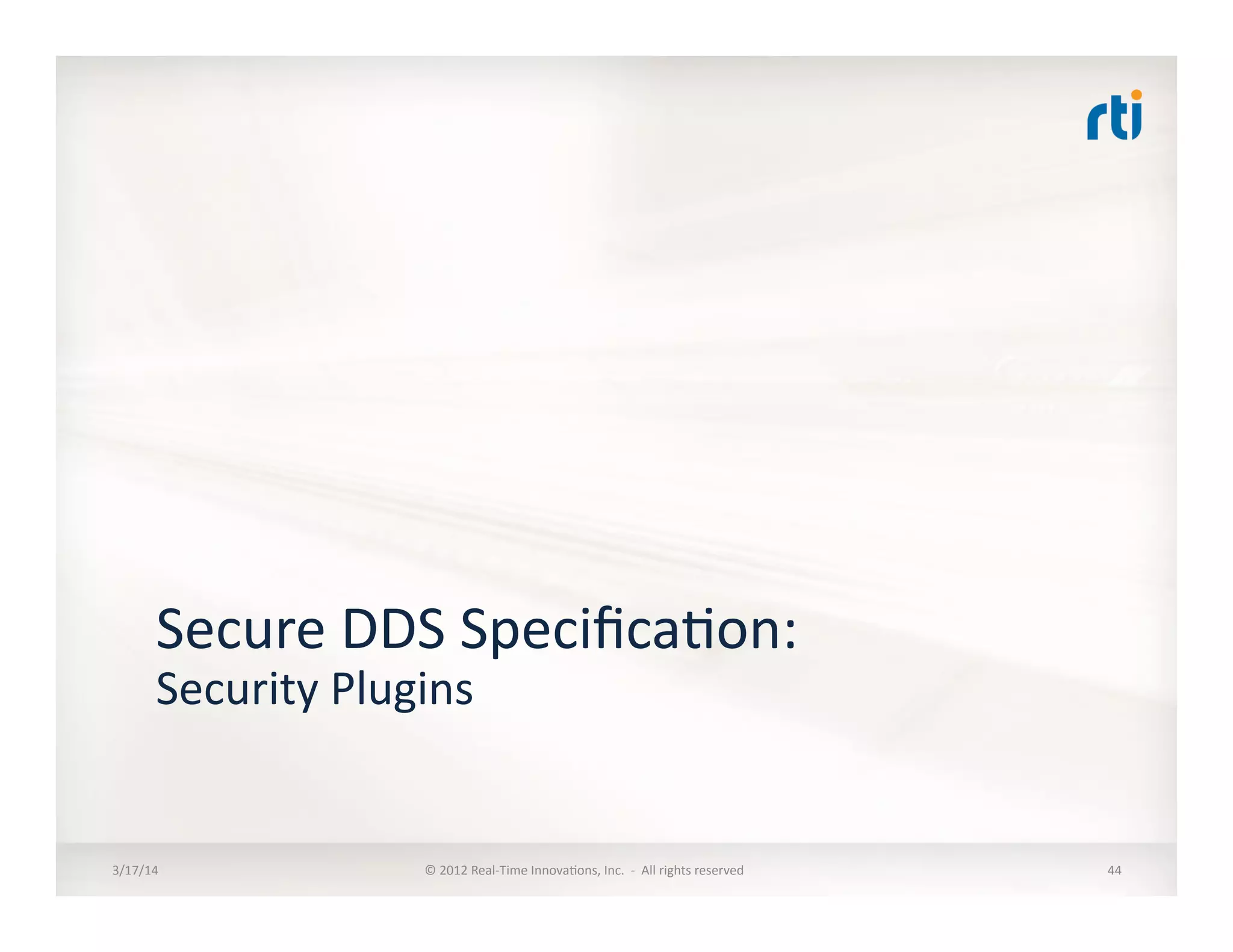 Secure	
  DDS	
  Speciﬁca:on:	
  
Security	
  Plugins	
  
3/17/14	
   ©	
  2012	
  Real-­‐Time	
  Innova:ons,	
  Inc.	
  	
  -­‐	
  	
  All	
  rights	
  reserved	
   44	
  
 