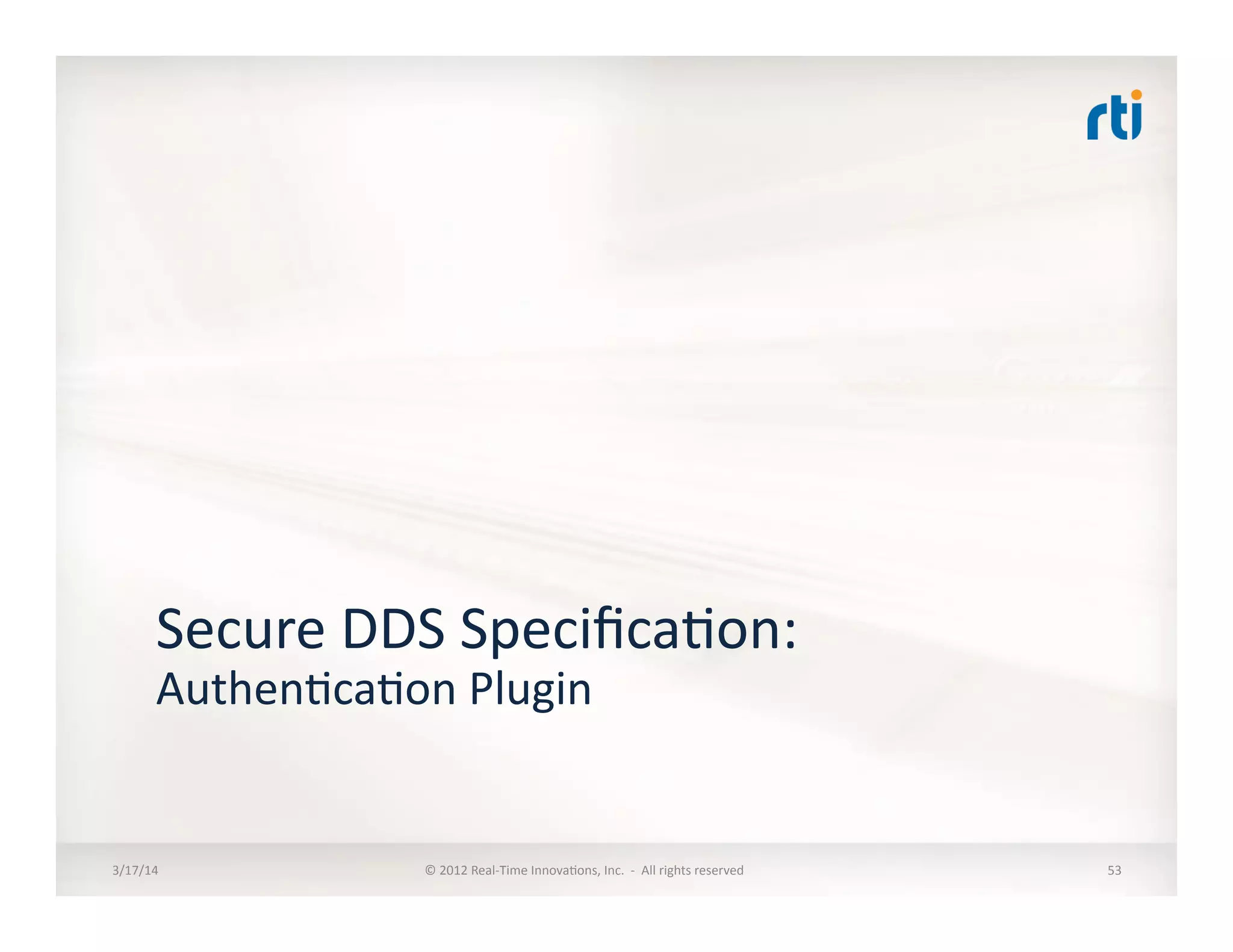 Secure	
  DDS	
  Speciﬁca:on:	
  
Authen:ca:on	
  Plugin	
  
3/17/14	
   ©	
  2012	
  Real-­‐Time	
  Innova:ons,	
  Inc.	
  	
  -­‐	
  	
  All	
  rights	
  reserved	
   53	
  
 