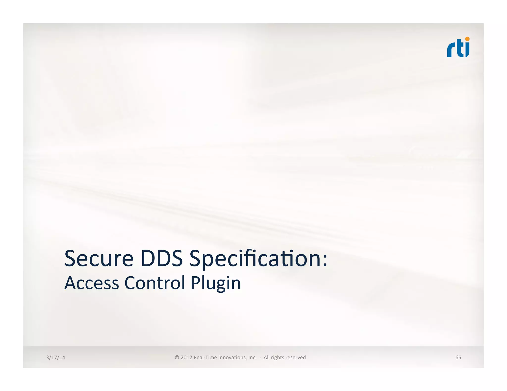 Secure	
  DDS	
  Speciﬁca:on:	
  
Access	
  Control	
  Plugin	
  
3/17/14	
   ©	
  2012	
  Real-­‐Time	
  Innova:ons,	
  Inc.	
  	
  -­‐	
  	
  All	
  rights	
  reserved	
   65	
  
 