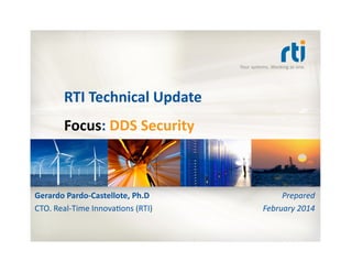 Your	
  systems.	
  Working	
  as	
  one.	
  
RTI	
  Technical	
  Update	
  
Focus:	
  DDS	
  Security	
  
Gerardo	
  Pardo-­‐Castellote,	
  Ph.D	
  	
  
CTO.	
  Real-­‐Time	
  Innova:ons	
  (RTI)	
  
Prepared	
  
	
  February	
  2014	
  
 
