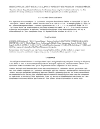 PERFORMANCE, OR USE OF THIS MATERIAL, EVEN IF ADVISED OF THE POSSIBILITY OF SUCH DAMAGES.
The entire risk as to the quality and performance of software developed using this specification is borne by you. This
disclaimer of warranty constitutes an essential part of the license granted to you to use this specification.
RESTRICTED RIGHTS LEGEND
Use, duplication or disclosure by the U.S. Government is subject to the restrictions set forth in subparagraph (c) (1) (ii) of
The Rights in Technical Data and Computer Software Clause at DFARS 252.227-7013 or in subparagraph (c)(1) and (2) of
the Commercial Computer Software - Restricted Rights clauses at 48 C.F.R. 52.227-19 or as specified in 48 C.F.R. 227-
7202-2 of the DoD F.A.R. Supplement and its successors, or as specified in 48 C.F.R. 12.212 of the Federal Acquisition
Regulations and its successors, as applicable. The specification copyright owners are as indicated above and may be
contacted through the Object Management Group, 109 Highland Avenue, Needham, MA 02494, U.S.A.
TRADEMARKS
CORBA®, CORBA logos®, FIBO®, Financial Industry Business Ontology®, FINANCIAL INSTRUMENT GLOBAL
IDENTIFIER®, IIOP®, IMM®, Model Driven Architecture®, MDA®, Object Management Group®, OMG®, OMG
Logo®, SoaML®, SOAML®, SysML®, UAF®, Unified Modeling Language®, UML®, UML Cube Logo®, VSIPL®, and
XMI® are registered trademarks of the Object Management Group, Inc.
For a complete list of trademarks, see: http://www.omg.org/legal/tm_list.htm. All other products or company names
mentioned are used for identification purposes only, and may be trademarks of their respective owners.
COMPLIANCE
The copyright holders listed above acknowledge that the Object Management Group (acting itself or through its designees)
is and shall at all times be the sole entity that may authorize developers, suppliers and sellers of computer software to use
certification marks, trademarks or other special designations to indicate compliance with these materials.
Software developed under the terms of this license may claim compliance or conformance with this specification if and
only if the software compliance is of a nature fully matching the applicable compliance points as stated in the specification.
Software developed only partially matching the applicable compliance points may claim only that the software was based
on this specification, but may not claim compliance or conformance with this specification. In the event that testing suites
are implemented or approved by Object Management Group, Inc., software developed using this specification may claim
compliance or conformance with the specification only if the software satisfactorily completes the testing suites.
 