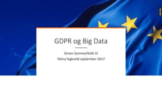 GDPR	og	Big	Data
Simen	Sommerfeldt	til	
Tekna	fagkveld	september	2017
 