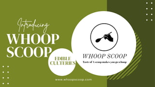 WHOOP
SCOOP EDIBLE
CULTERIES
Introducing
www.whoopscoop.com
 