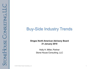 Buy-Side Industry Trends Omgeo North American Advisory Board 21 January 2010 Holly H. Miller, Partner Stone House Consulting, LLC © 2010 Stone House Consulting, LLC 1 