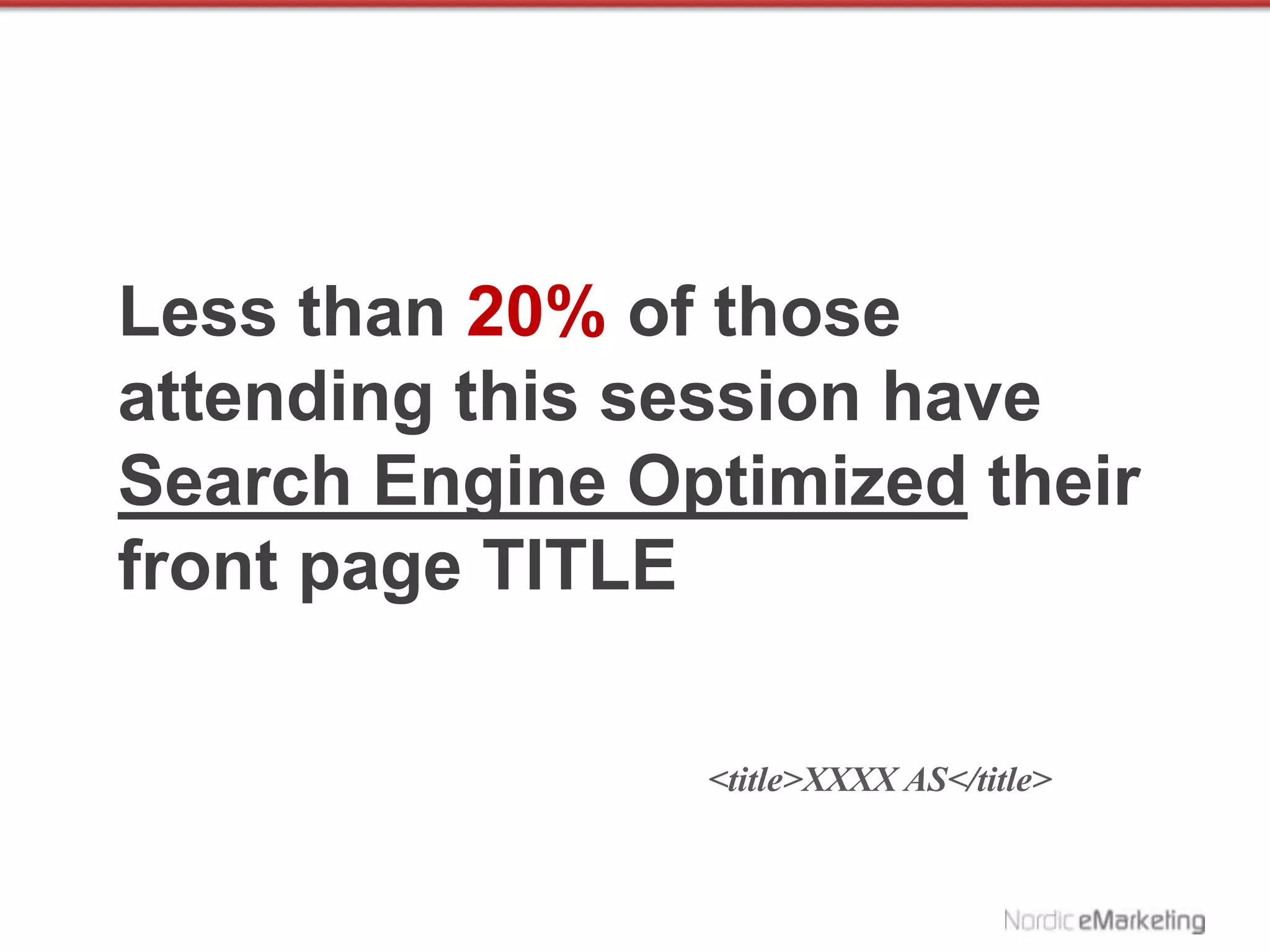 Less than 20% of those
attending this session have
Search Engine Optimized their
front page TITLE

                <title>XXXX AS</title>
 