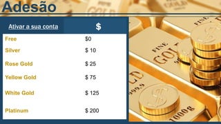 Adesão
Ativar a sua conta $
Free $0
Silver $ 10
Rose Gold $ 25
Yellow Gold $ 75
White Gold $ 125
Platinum $ 200
 