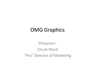 OMG Graphics
Presenter:
Chuck Ward
“Pro” Director of Marketing

 
