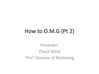 How to O.M.G (Pt 2)
Presenter:
Chuck Ward
“Pro” Director of Marketing

 