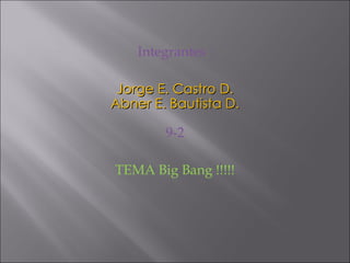Integrantes : Jorge E. Castro D. Abner E. Bautista D. 9-2 TEMA Big Bang !!!!! 