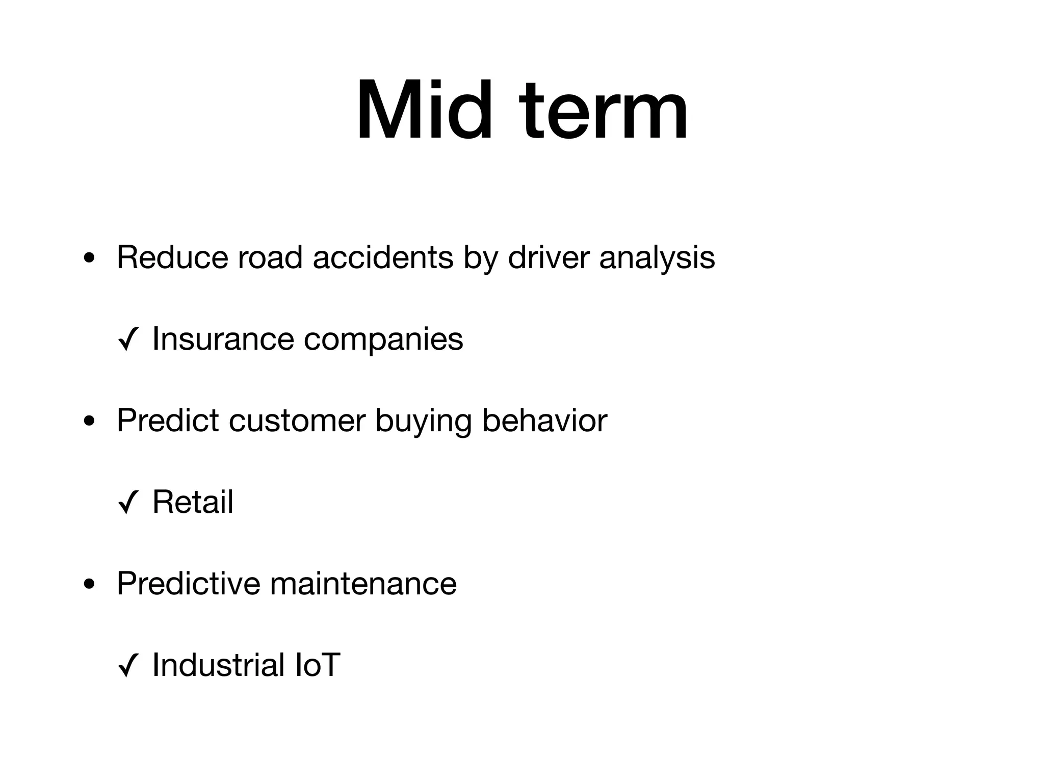 Mid term
• Reduce road accidents by driver analysis

✓ Insurance companies

• Predict customer buying behavior

✓ Retail

• Predictive maintenance 

✓ Industrial IoT
 