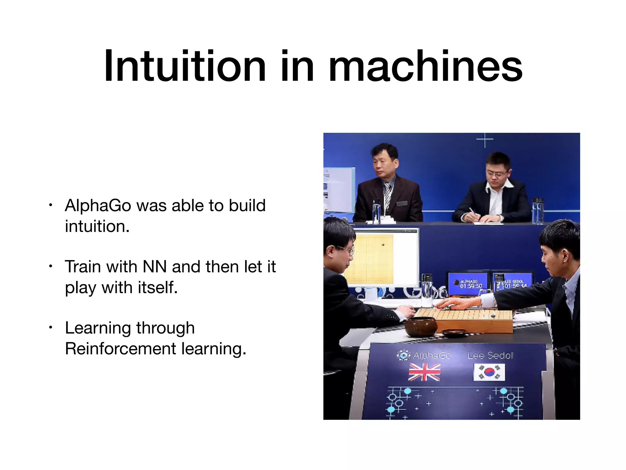 • AlphaGo was able to build
intuition.

• Train with NN and then let it
play with itself. 

• Learning through
Reinforcement learning.
Intuition in machines
 
