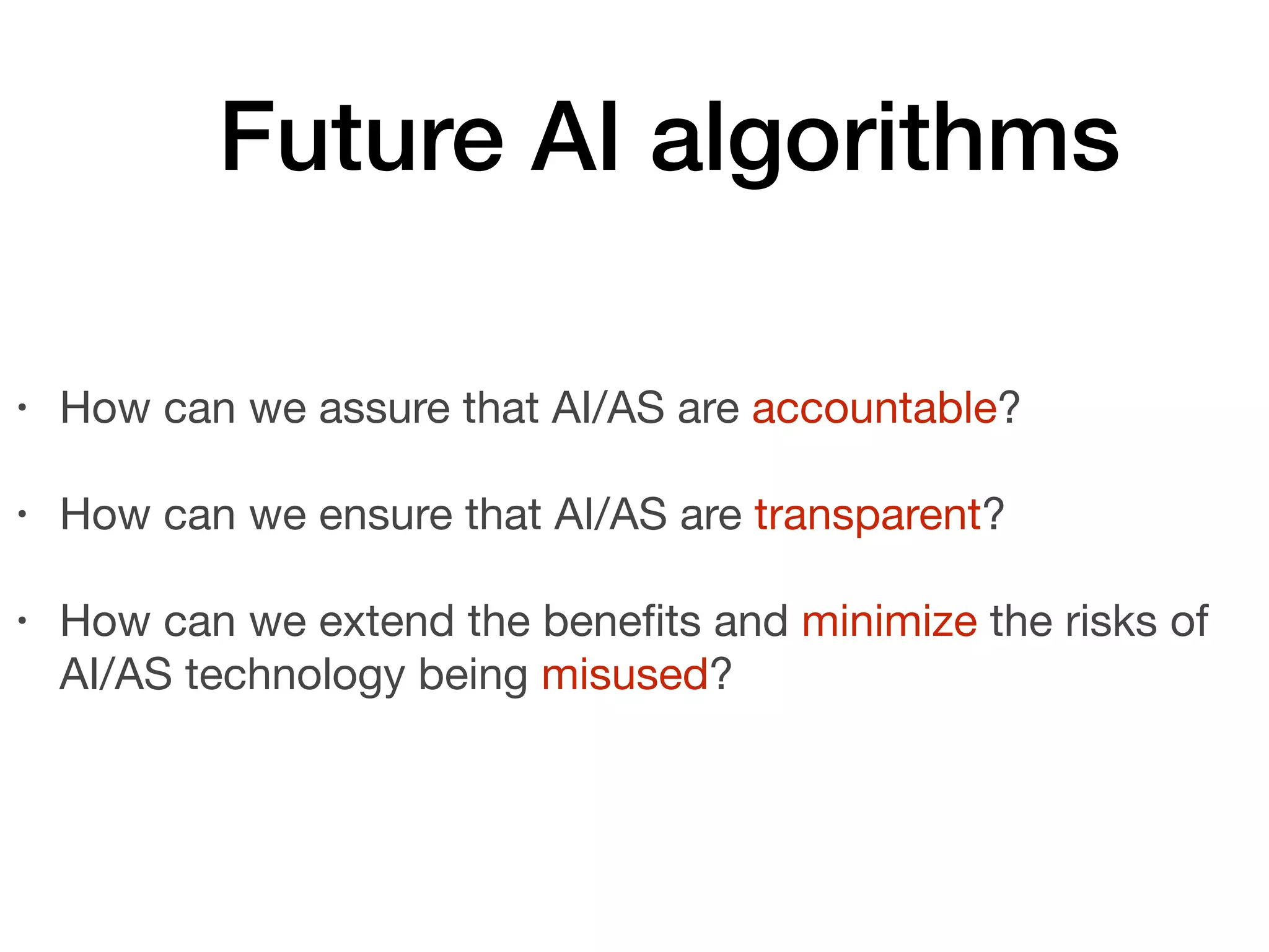 Future AI algorithms
• How can we assure that AI/AS are accountable?

• How can we ensure that AI/AS are transparent?

• How can we extend the benefits and minimize the risks of
AI/AS technology being misused?
 