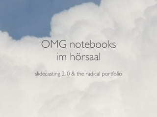 OMG notebooks
    im hörsaal
slidecasting 2. 0 & the radical portfolio
 