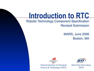 Introduction to RTC Robotic Technology Component Specification Revised Submission MARS, June 2006 Boston, MA National Institute of Advanced Science & Technology (AIST) Real-Time Innovations (RTI) 