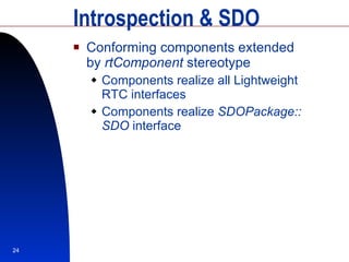 Introspection & SDO Conforming components extended by  rtComponent  stereotype Components realize all Lightweight RTC interfaces  Components realize  SDOPackage:: SDO  interface 