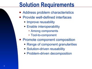 Solution Requirements Address problem characteristics Provide well-defined interfaces Improve reusability Enable interoperability Among components Tool-to-component Promote component composition Range of component granularities Solution-driven reusability Problem-driven decomposition 