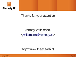 Thanks for your attention



                      Johnny Willemsen
                   <jwillemsen@remedy.nl>



                   http://www.theaceorb.nl
Copyright © 2011                               Page 12
 