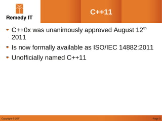 C++11

        C++0x was unanimously approved August 12 th
        2011
        Is now formally available as ISO/IEC 14882:2011
        Unofficially named C++11




Copyright © 2011                                      Page 3
 