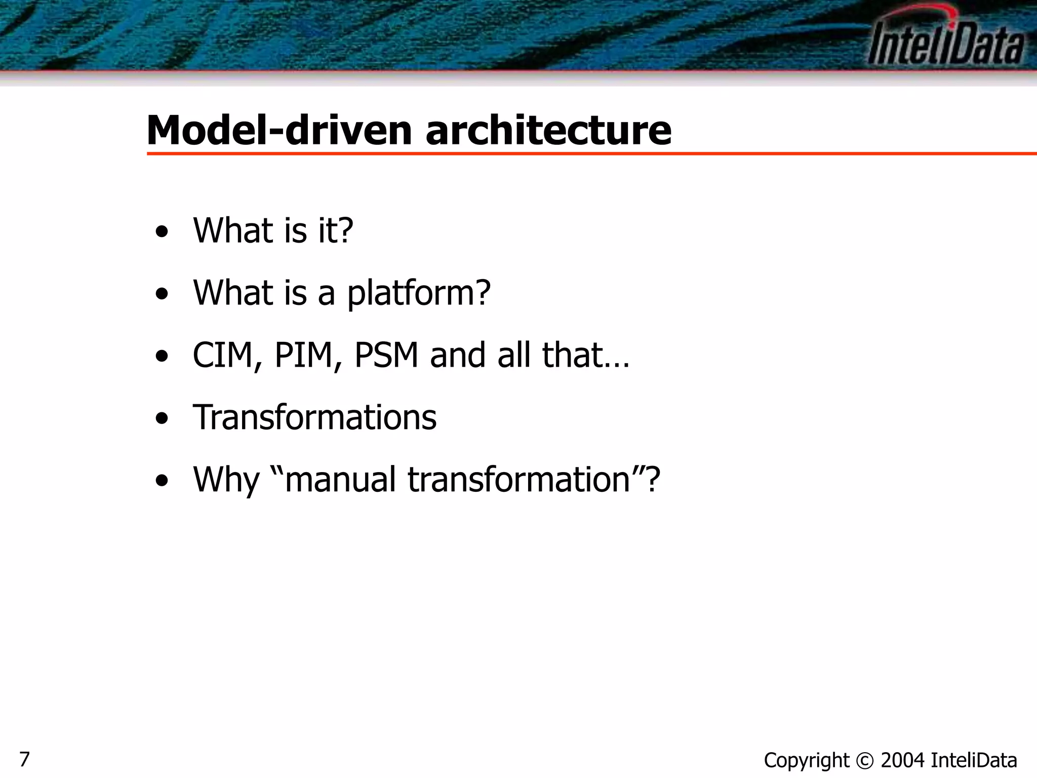 Copyright © 2004 InteliData7
Model-driven architecture
• What is it?
• What is a platform?
• CIM, PIM, PSM and all that…
• Transformations
• Why “manual transformation”?
 