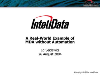 Copyright © 2004 InteliData
A Real-World Example of
MDA without Automation
Ed Seidewitz
26 August 2004
 