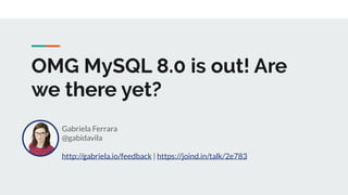 OMG MySQL 8.0 is out! Are
we there yet?
Gabriela Ferrara
@gabidavila
http://gabriela.io/feedback | https://joind.in/talk/2e783
 