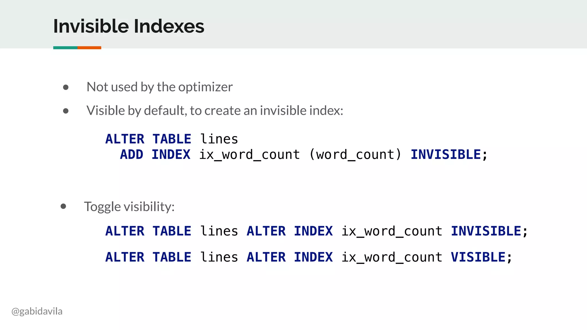 @gabidavila
Invisible Indexes
● Not used by the optimizer
● Visible by default, to create an invisible index:
ALTER TABLE lines
ADD INDEX ix_word_count (word_count) INVISIBLE;
ALTER TABLE lines ALTER INDEX ix_word_count INVISIBLE;
ALTER TABLE lines ALTER INDEX ix_word_count VISIBLE;
● Toggle visibility:
 