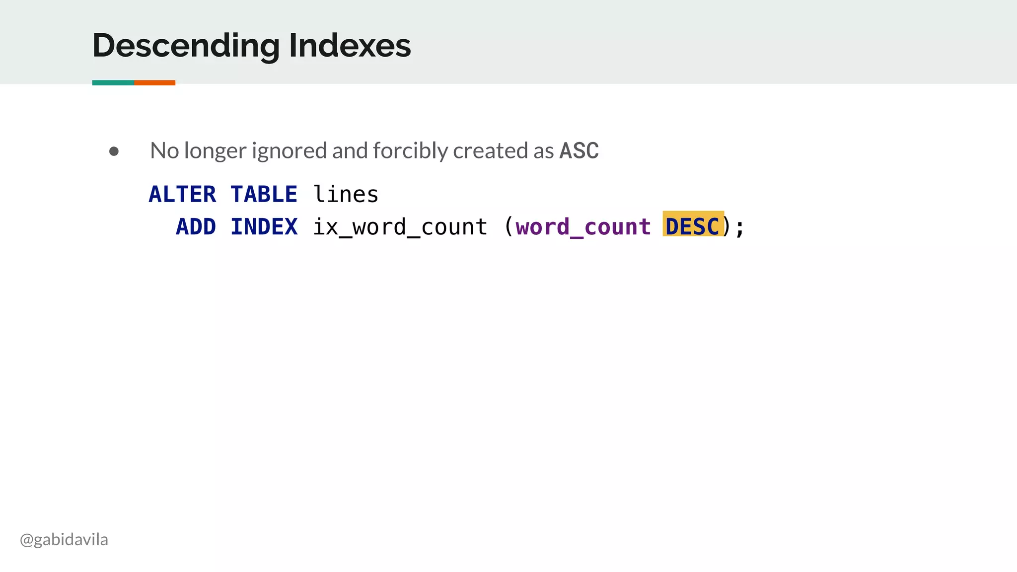 @gabidavila
Descending Indexes
● No longer ignored and forcibly created as ASC
ALTER TABLE lines
ADD INDEX ix_word_count (word_count DESC);
 