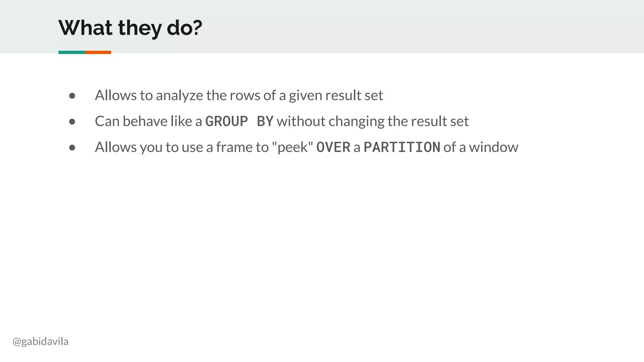 @gabidavila
What they do?
● Allows to analyze the rows of a given result set
● Can behave like a GROUP BY without changing the result set
● Allows you to use a frame to "peek" OVER a PARTITION of a window
 