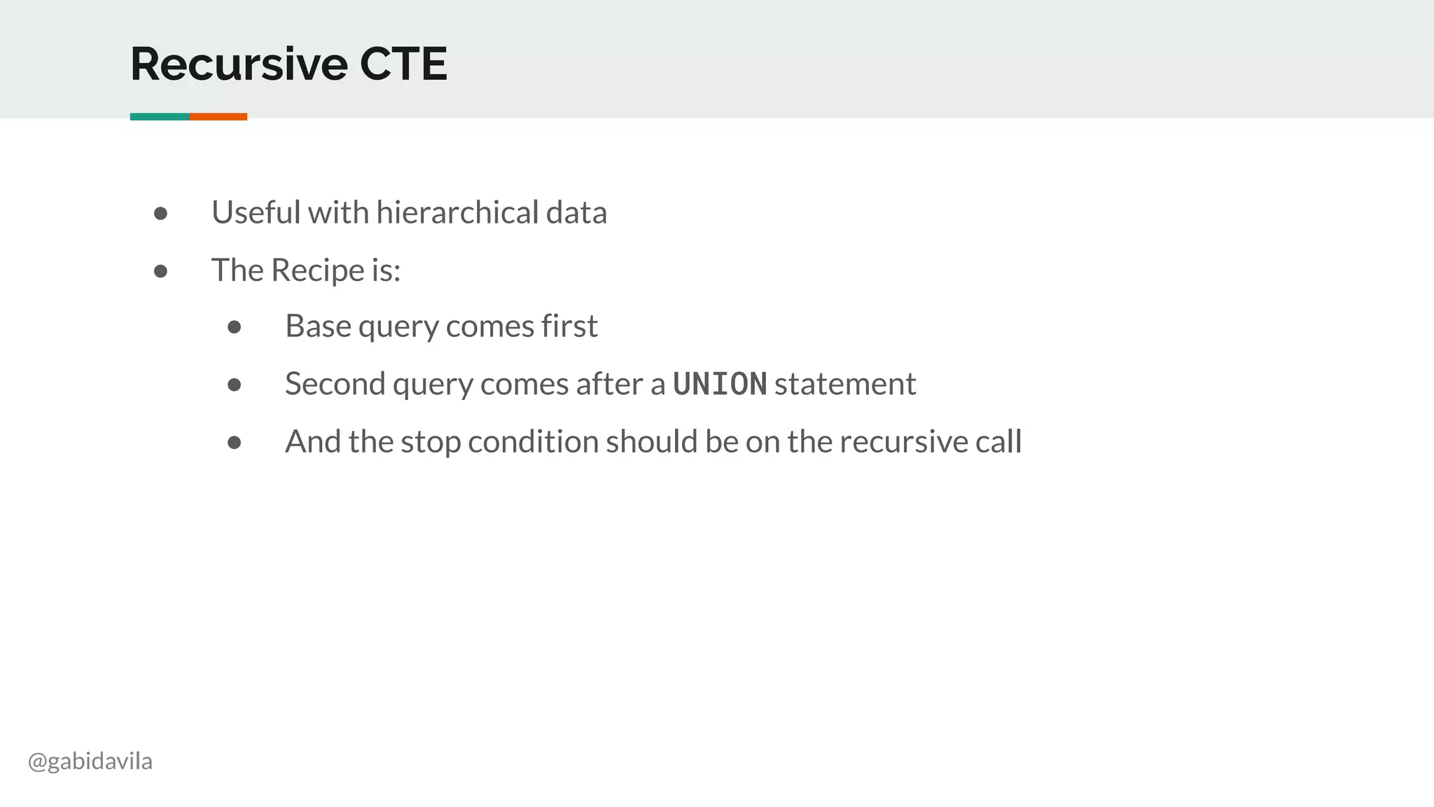 @gabidavila
Recursive CTE
● Useful with hierarchical data
● The Recipe is:
● Base query comes first
● Second query comes after a UNION statement
● And the stop condition should be on the recursive call
 