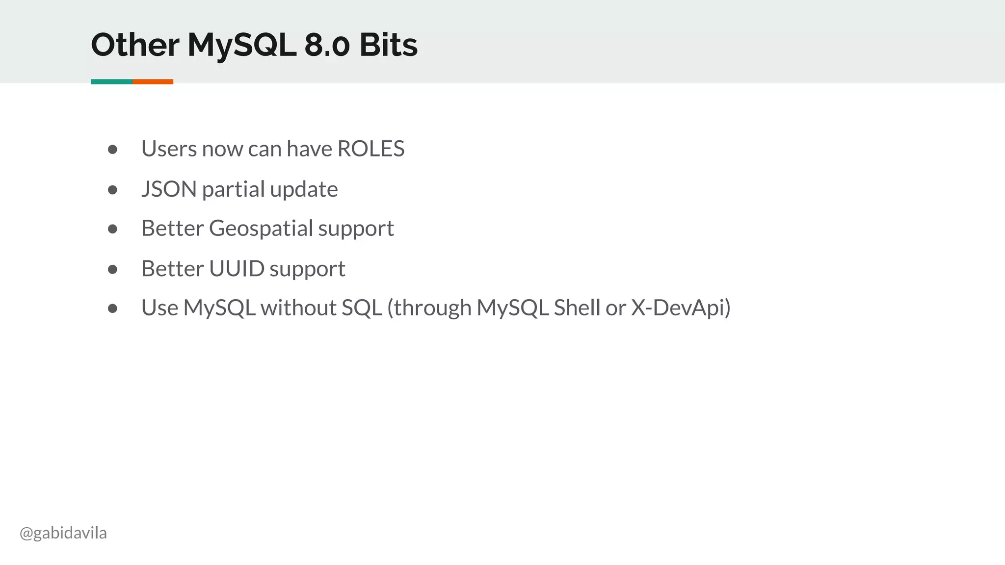 @gabidavila
Other MySQL 8.0 Bits
● Users now can have ROLES
● JSON partial update
● Better Geospatial support
● Better UUID support
● Use MySQL without SQL (through MySQL Shell or X-DevApi)
 