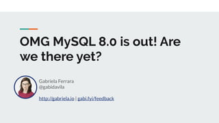 OMG MySQL 8.0 is out! Are
we there yet?
Gabriela Ferrara
@gabidavila
http://gabriela.io | gabi.fyi/feedback
 
