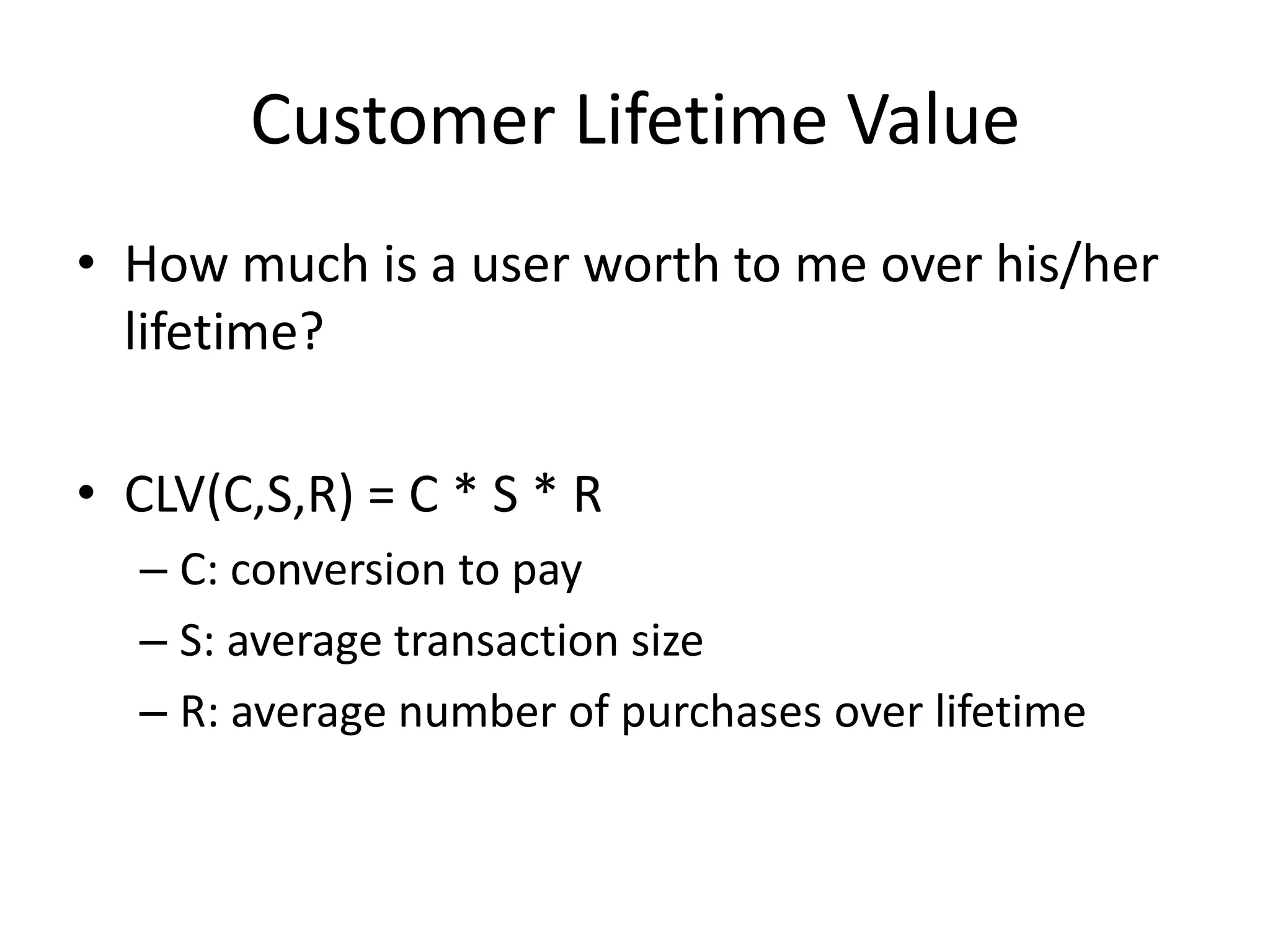 Customer Lifetime ValueHow much is a user worth to me over his/her lifetime?CLV(C,S,R) = C * S * RC: conversion to payS: average transaction sizeR: average number of purchases over lifetime 