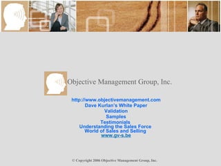 http://www.objectivemanagement.com Dave Kurlan’s White Paper Validation Samples Testimonials   Understanding the Sales Force  World of Sales and Selling  www.gv-s.be Objective Management Group, Inc. 