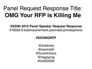 Panel Request Response Title:
OMG Your RFP is Killing Me
  SXSWi 2012 Panel Speaker Request Response
  #76593.9.toddrossnienkerk.joerinaldi.johnstephens

                   #SXOMGRFP

                    @toddross
                    @joerinaldi
                   @fourkitchens
                    @happycog
                    #DellSXSW
 