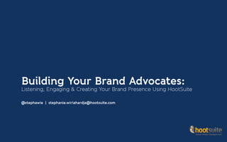 Building Your Brand Advocates:
Listening, Engaging & Creating Your Brand Presence Using HootSuite
@stephawie | stephanie.wiriahardja@hootsuite.com
 