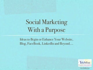 Social Marketing
     With a Purpose
Ideas to Begin or Enhance Your Website,
Blog, FaceBook, LinkedIn and Beyond....




                                          www.TekMiss.com
 
