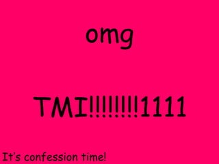 omg TMI!!!!!!!!1111 It’s confession time! 