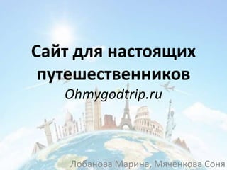 Сайт для настоящих
путешественников
Ohmygodtrip.ru
Лобанова Марина, Мяченкова Соня
 