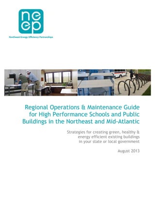 Regional Operations & Maintenance Guide
for High Performance Schools and Public
Buildings in the Northeast and Mid-Atlantic
Strategies for creating green, healthy &
energy efficient existing buildings
in your state or local government
August 2013
 