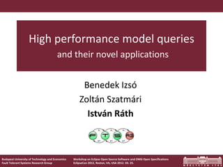 High performance model queries
                                        and their novel applications


                                                       Benedek Izsó
                                                      Zoltán Szatmári
                                                        István Ráth



Budapest University of Technology and Economics   Workshop on Eclipse Open Source Software and OMG Open Specifications
Fault Tolerant Systems Research Group             EclipseCon 2012, Reston, VA, USA 2012. 03. 25.
 