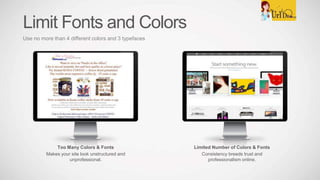 Limited Number of Colors & Fonts
Consistency breeds trust and
professionalism online.
Too Many Colors & Fonts
Makes your site look unstructured and
unprofessional.
Limit Fonts and Colors
Use no more than 4 different colors and 3 typefaces
 