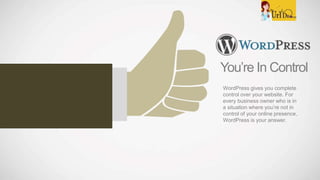 You’re In Control
WordPress gives you complete
control over your website. For
every business owner who is in
a situation where you’re not in
control of your online presence,
WordPress is your answer.
 