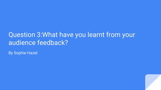 Question 3:What have you learnt from your
audience feedback?
By Sophie Hazel
 