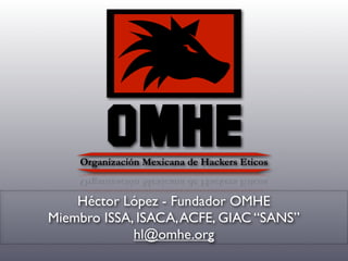 Héctor López - Fundador OMHE
Miembro ISSA, ISACA,ACFE, GIAC “SANS”
hl@omhe.org
 